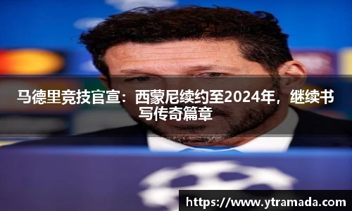 马德里竞技官宣：西蒙尼续约至2024年，继续书写传奇篇章