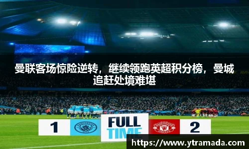 曼联客场惊险逆转，继续领跑英超积分榜，曼城追赶处境难堪