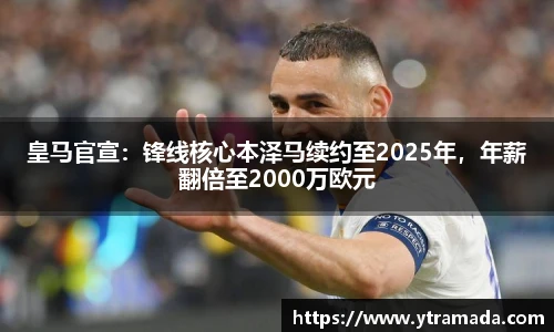皇马官宣：锋线核心本泽马续约至2025年，年薪翻倍至2000万欧元