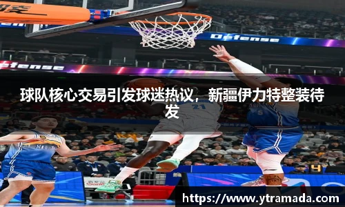 球队核心交易引发球迷热议，新疆伊力特整装待发