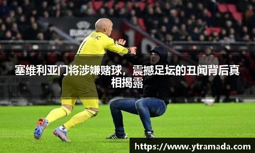 塞维利亚门将涉嫌赌球，震撼足坛的丑闻背后真相揭露