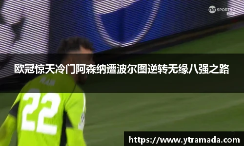 欧冠惊天冷门阿森纳遭波尔图逆转无缘八强之路