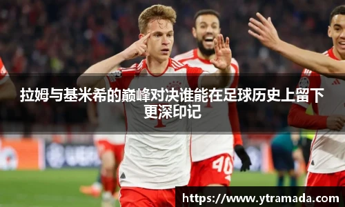 拉姆与基米希的巅峰对决谁能在足球历史上留下更深印记