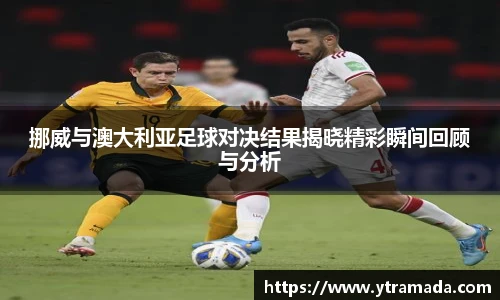 挪威与澳大利亚足球对决结果揭晓精彩瞬间回顾与分析