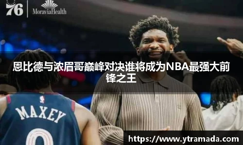 恩比德与浓眉哥巅峰对决谁将成为NBA最强大前锋之王