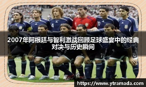 2007年阿根廷与智利激战回顾足球盛宴中的经典对决与历史瞬间
