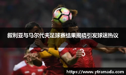 叙利亚与马尔代夫足球赛结果揭晓引发球迷热议