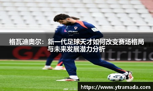 格瓦迪奥尔：新一代足球天才如何改变赛场格局与未来发展潜力分析