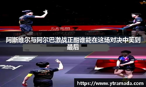 阿斯维尔与阿尔巴激战正酣谁能在这场对决中笑到最后