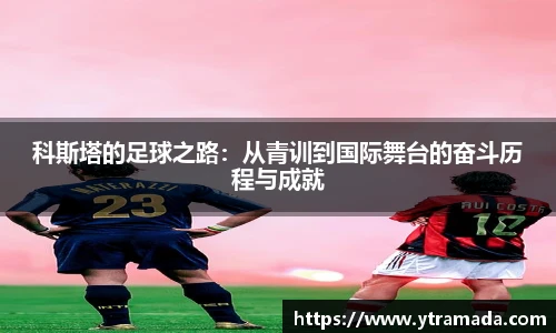 科斯塔的足球之路：从青训到国际舞台的奋斗历程与成就