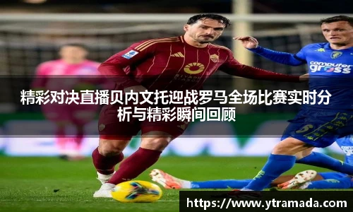 精彩对决直播贝内文托迎战罗马全场比赛实时分析与精彩瞬间回顾